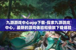 九游游戏中心app下载-探索九游游戏中心，最新的游戏体验和极致下载体验-九游游戏中心app下载