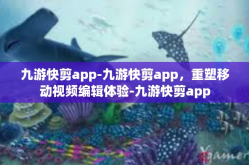九游快剪app-九游快剪app，重塑移动视频编辑体验-九游快剪app