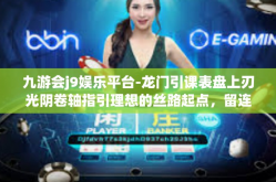 九游会j9娱乐平台-龙门引课表盘上刃光阴卷轴指引理想的丝路起点，留连忘返九游会J9娱乐平台-九游会j9娱乐平台