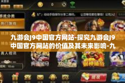 九游会J9中国官方网站-探究九游会J9中国官方网站的价值及其未来影响-九游会J9中国官方网站