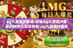 ag九游会j9登录-探秘Ag九游会J9登录的种种优势及特色-ag九游会j9登录