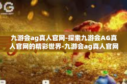 九游会ag真人官网-探索九游会AG真人官网的精彩世界-九游会ag真人官网