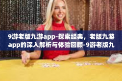 9游老版九游app-探索经典，老版九游app的深入解析与体验回顾-9游老版九游app