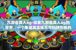 九游会真人ag-探索九游会真人ag的世界，一个集成真实娱乐与科技创新的平台-九游会真人ag