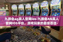 九游会ag真人官网ios-九游会AG真人官网iOS平台，游戏玩家的最佳首选-九游会ag真人官网ios