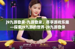 j9九游登录-九游登录，尽享游戏乐趣—探索J9九游的世界-j9九游登录