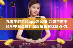 九游手游平台app怎么样-九游手游平台APP怎么样？深度解析其优缺点-九游手游平台app怎么样