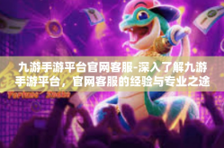 九游手游平台官网客服-深入了解九游手游平台，官网客服的经验与专业之途-九游手游平台官网客服