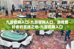九游官网入口-九游官网入口，游戏爱好者的首选之地-九游官网入口