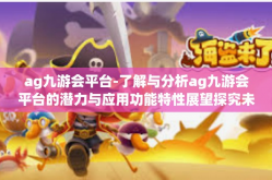 ag九游会平台-了解与分析ag九游会平台的潜力与应用功能特性展望探究未来发展脉络的一个介绍性文章-ag九游会平台
