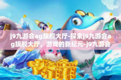 j9九游会ag旗舰大厅-探索j9九游会ag旗舰大厅，游戏的新纪元-j9九游会ag旗舰大厅