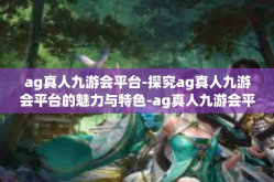 ag真人九游会平台-探究ag真人九游会平台的魅力与特色-ag真人九游会平台