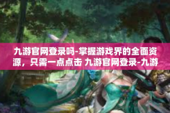 九游官网登录吗-掌握游戏界的全面资源，只需一点点击 九游官网登录-九游官网登录吗