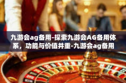 九游会ag备用-探索九游会AG备用体系，功能与价值并重-九游会ag备用