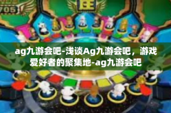 ag九游会吧-浅谈Ag九游会吧，游戏爱好者的聚集地-ag九游会吧