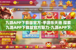 九游APP下载版官方-手游乐天地 探索九游APP下载版官方魅力-九游APP下载版官方
