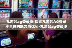 九游会ag登录j9-探索九游会AG登录平台J9的魅力与优势-九游会ag登录j9