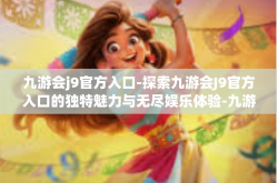 九游会j9官方入口-探索九游会J9官方入口的独特魅力与无尽娱乐体验-九游会j9官方入口