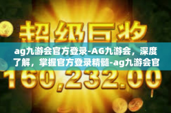 ag九游会官方登录-AG九游会，深度了解，掌握官方登录精髓-ag九游会官方登录
