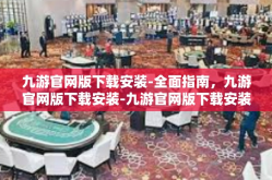 九游官网版下载安装-全面指南，九游官网版下载安装-九游官网版下载安装