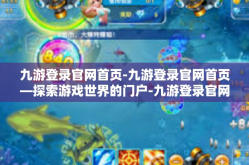 九游登录官网首页-九游登录官网首页—探索游戏世界的门户-九游登录官网首页