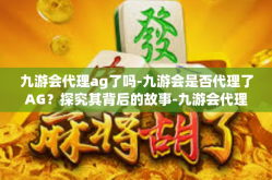 九游会代理ag了吗-九游会是否代理了AG？探究其背后的故事-九游会代理ag了吗