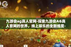 九游会ag真人官网-探索九游会AG真人官网的世界，线上娱乐的全新维度-九游会ag真人官网