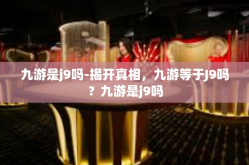 九游是j9吗-揭开真相，九游等于J9吗？九游是j9吗