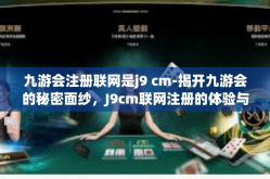 九游会注册联网是j9 cm-揭开九游会的秘密面纱，J9cm联网注册的体验与解读-九游会注册联网是j9 cm