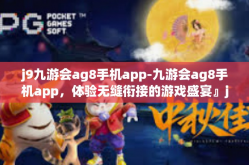 j9九游会ag8手机app-九游会ag8手机app，体验无缝衔接的游戏盛宴』j9九游会ag8手机app