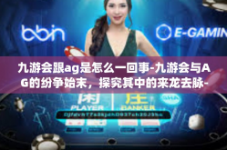 九游会跟ag是怎么一回事-九游会与AG的纷争始末，探究其中的来龙去脉-九游会跟ag是怎么一回事