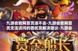 九游会官网首页进不去-九游会官网首页无法访问的困扰及解决建议-九游会官网首页进不去