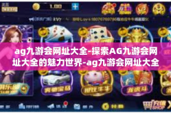 ag九游会网址大全-探索AG九游会网址大全的魅力世界-ag九游会网址大全