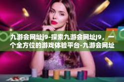 九游会网址j9-探索九游会网址J9，一个全方位的游戏体验平台-九游会网址j9