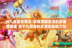 j9九游会百家乐-掌握游娱生活的多维度要素 关于九游会的百家乐影响力与价值探析-j9九游会百家乐