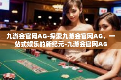 九游会官网AG-探索九游会官网AG，一站式娱乐的新纪元-九游会官网AG