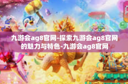 九游会ag8官网-探索九游会ag8官网的魅力与特色-九游会ag8官网