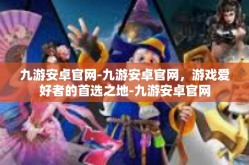 九游安卓官网-九游安卓官网，游戏爱好者的首选之地-九游安卓官网