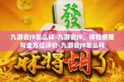九游会J9怎么样-九游会J9，体验感受与全方位评价-九游会J9怎么样