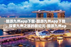酷游九州app下载-酷游九州app下载，探索九州之旅的新纪元-酷游九州app下载