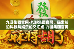 九游集团官网-九游集团官网，探索前沿科技与娱乐的交汇点-九游集团官网