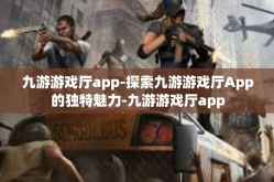九游游戏厅app-探索九游游戏厅App的独特魅力-九游游戏厅app