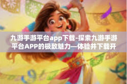 九游手游平台app下载-探索九游手游平台APP的极致魅力—体验并下载开始-九游手游平台app下载