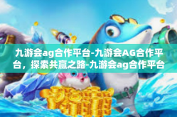 九游会ag合作平台-九游会AG合作平台，探索共赢之路-九游会ag合作平台