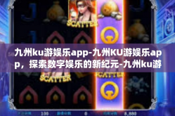 九州ku游娱乐app-九州KU游娱乐app，探索数字娱乐的新纪元-九州ku游娱乐app