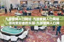 九游官网入口网址-九游官网入口网址，游戏爱好者的乐园-九游官网入口网址