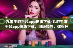 九游手游平台app旧版下载-九游手游平台app旧版下载，回顾经典，体验怀旧情怀-九游手游平台app旧版下载