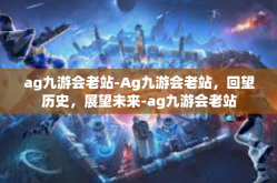 ag九游会老站-Ag九游会老站，回望历史，展望未来-ag九游会老站
