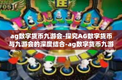 ag数字货币九游会-探究AG数字货币与九游会的深度结合-ag数字货币九游会