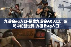 九游会ag入口-探索九游会AG入口，游戏中的新世界-九游会ag入口